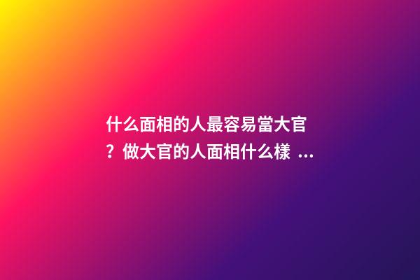什么面相的人最容易當大官？做大官的人面相什么樣？